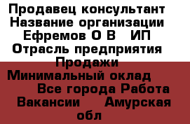 Продавец-консультант › Название организации ­ Ефремов О.В., ИП › Отрасль предприятия ­ Продажи › Минимальный оклад ­ 22 000 - Все города Работа » Вакансии   . Амурская обл.